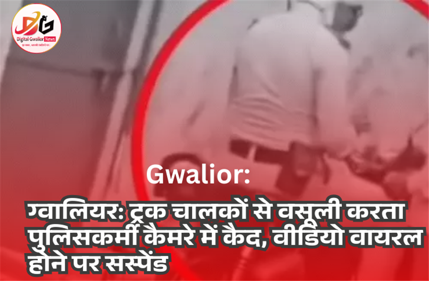 ग्वालियर: ट्रक चालकों से वसूली करता पुलिसकर्मी कैमरे में कैद, वीडियो वायरल होने पर सस्पेंड